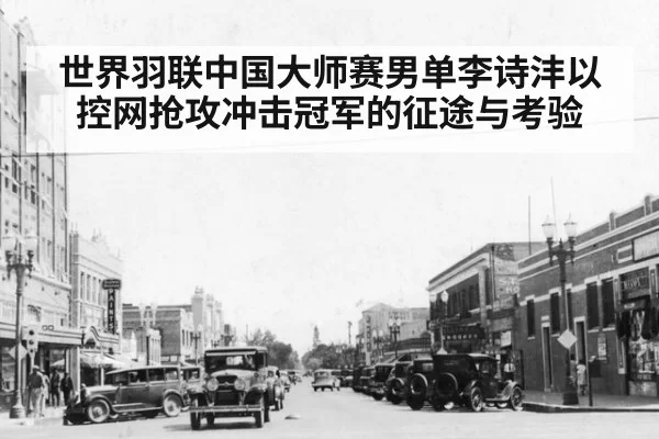世界羽联中国大师赛男单李诗沣以控网抢攻冲击冠军的征途与考验