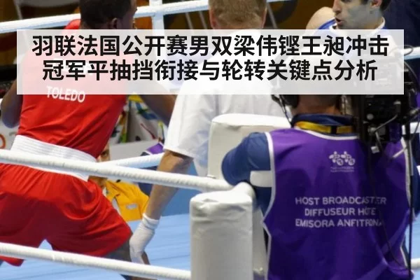 羽联法国公开赛男双梁伟铿王昶冲击冠军平抽挡衔接与轮转关键点分析