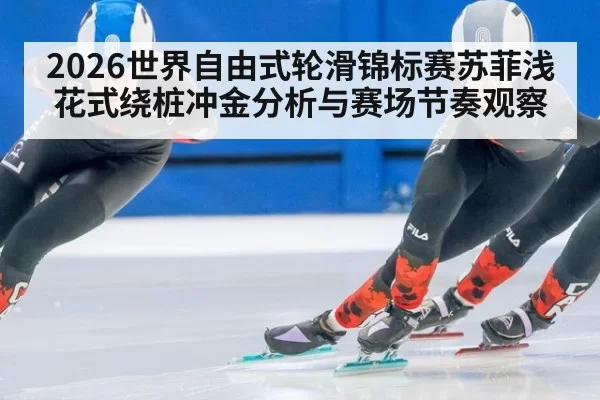 2026世界自由式轮滑锦标赛苏菲浅花式绕桩冲金分析与赛场节奏观察